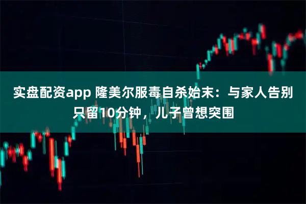 实盘配资app 隆美尔服毒自杀始末：与家人告别只留10分钟，儿子曾想突围