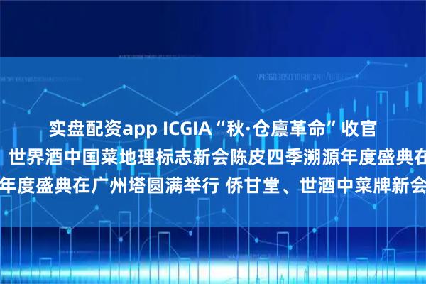 实盘配资app ICGIA“秋·仓廪革命”收官，“冬·养生盛宴”启幕：世界酒中国菜地理标志新会陈皮四季溯源年度盛典在广州塔圆满举行 侨甘堂、世酒中菜牌新会陈皮闪耀嘉年华