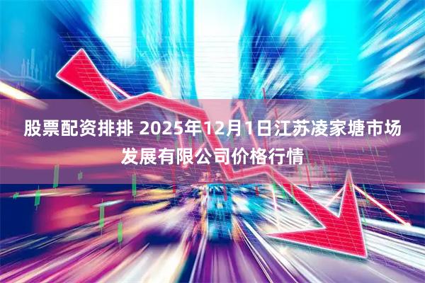 股票配资排排 2025年12月1日江苏凌家塘市场发展有限公司价格行情