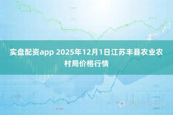 实盘配资app 2025年12月1日江苏丰县农业农村局价格行情