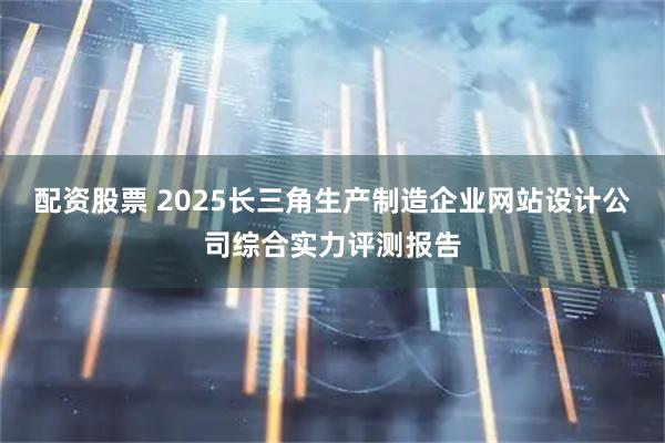 配资股票 2025长三角生产制造企业网站设计公司综合实力评测报告