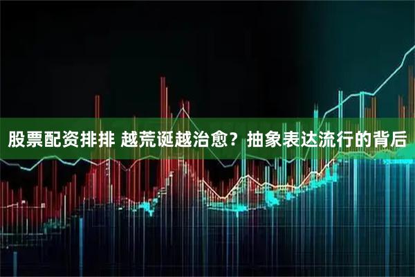 股票配资排排 越荒诞越治愈？抽象表达流行的背后
