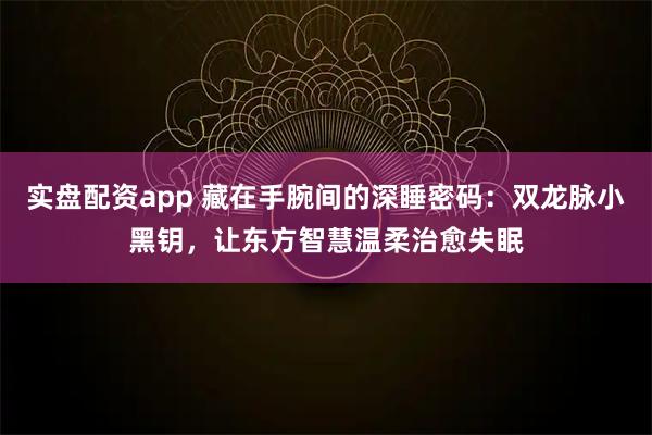 实盘配资app 藏在手腕间的深睡密码：双龙脉小黑钥，让东方智慧温柔治愈失眠