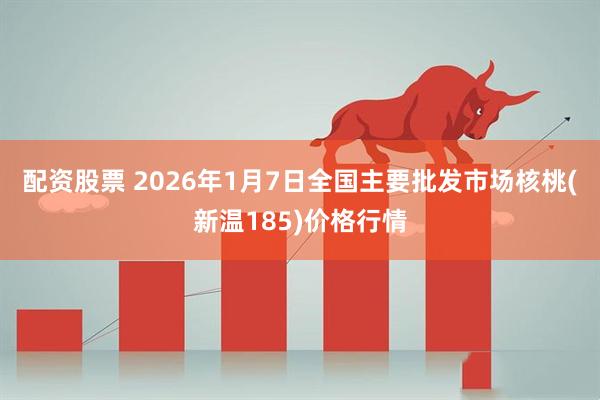 配资股票 2026年1月7日全国主要批发市场核桃(新温185)价格行情