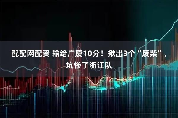 配配网配资 输给广厦10分！揪出3个“废柴”，坑惨了浙江队