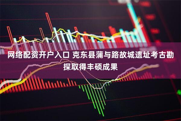 网络配资开户入口 克东县蒲与路故城遗址考古勘探取得丰硕成果