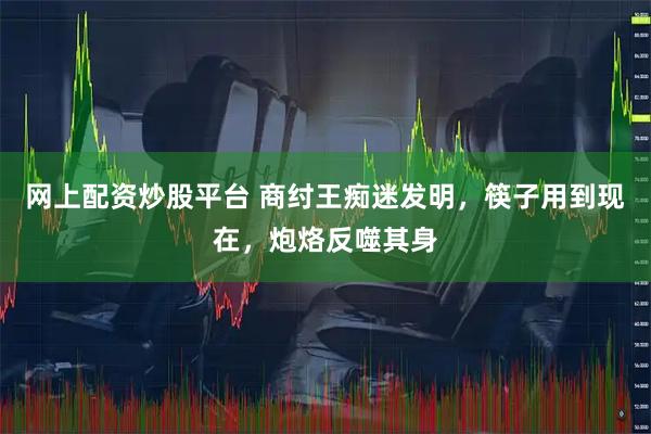 网上配资炒股平台 商纣王痴迷发明，筷子用到现在，炮烙反噬其身