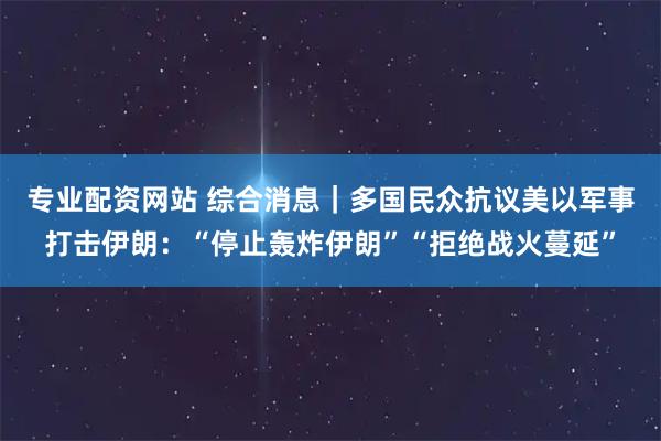 专业配资网站 综合消息｜多国民众抗议美以军事打击伊朗：“停止轰炸伊朗”“拒绝战火蔓延”