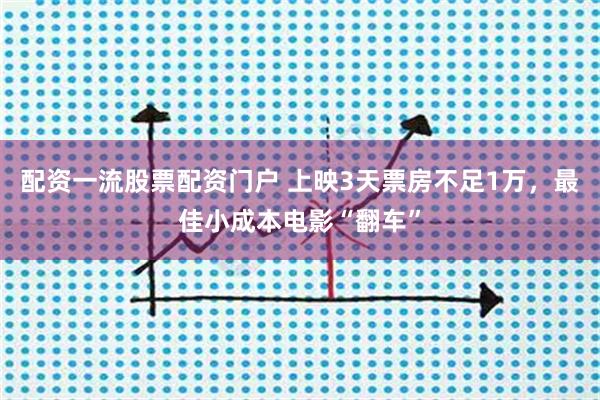 配资一流股票配资门户 上映3天票房不足1万，最佳小成本电影“翻车”