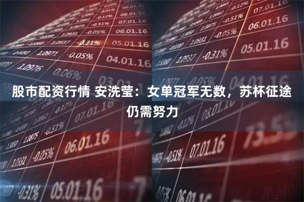 股市配资行情 安洗莹：女单冠军无数，苏杯征途仍需努力