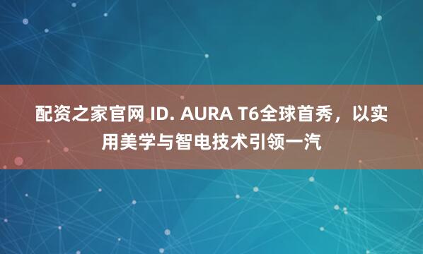 配资之家官网 ID. AURA T6全球首秀，以实用美学与智电技术引领一汽