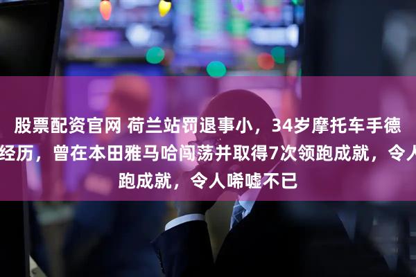 股票配资官网 荷兰站罚退事小，34岁摩托车手德比斯23年经历，曾在本田雅马哈闯荡并取得7次领跑成就，令人唏嘘不已
