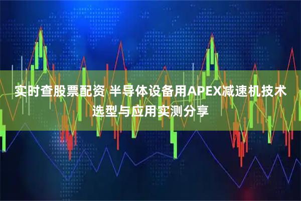 实时查股票配资 半导体设备用APEX减速机技术选型与应用实测分享