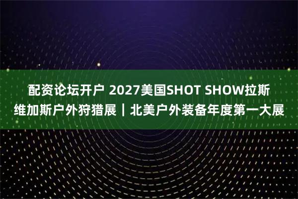 配资论坛开户 2027美国SHOT SHOW拉斯维加斯户外狩猎展｜北美户外装备年度第一大展