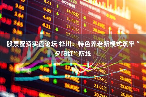 股票配资实盘论坛 桦川：特色养老新模式筑牢“夕阳红”防线