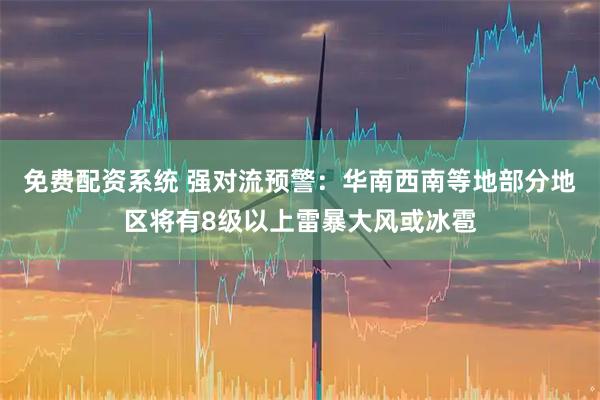 免费配资系统 强对流预警：华南西南等地部分地区将有8级以上雷暴大风或冰雹