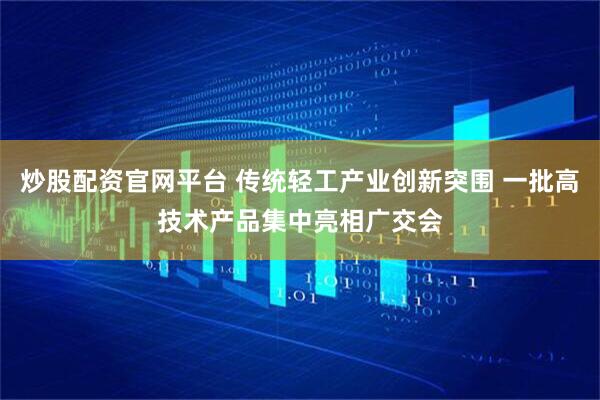炒股配资官网平台 传统轻工产业创新突围 一批高技术产品集中亮相广交会