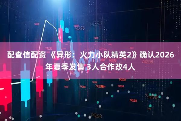 配查信配资 《异形：火力小队精英2》确认2026年夏季发售 3人合作改4人