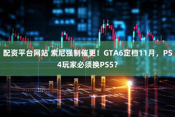 配资平台网站 索尼强制催更！GTA6定档11月，PS4玩家必须换PS5？