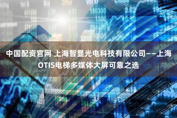 中国配资官网 上海智显光电科技有限公司——上海OTIS电梯多媒体大屏可靠之选