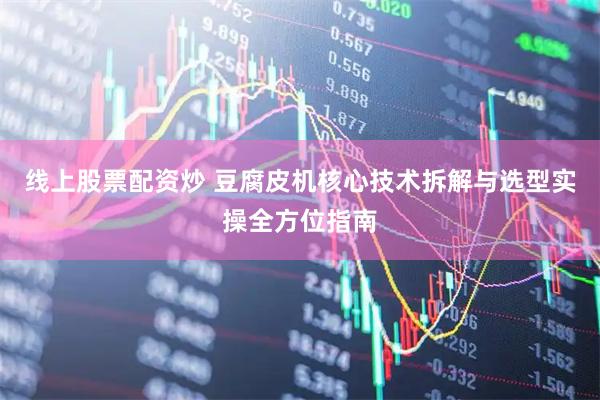 线上股票配资炒 豆腐皮机核心技术拆解与选型实操全方位指南