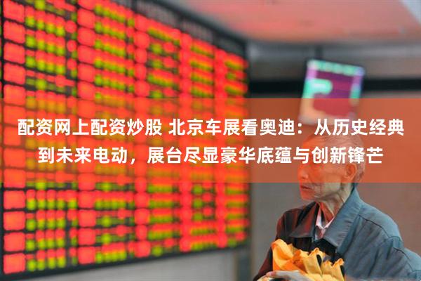 配资网上配资炒股 北京车展看奥迪：从历史经典到未来电动，展台尽显豪华底蕴与创新锋芒