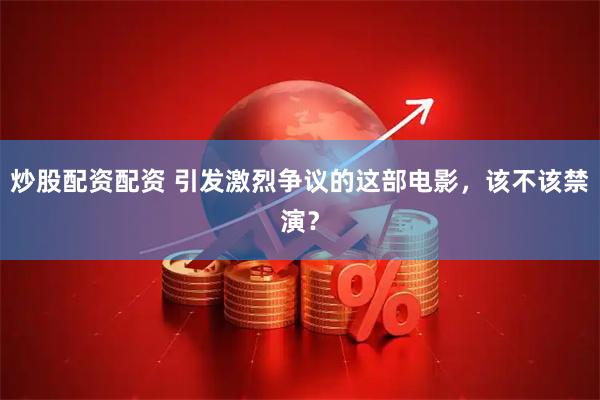 炒股配资配资 引发激烈争议的这部电影，该不该禁演？