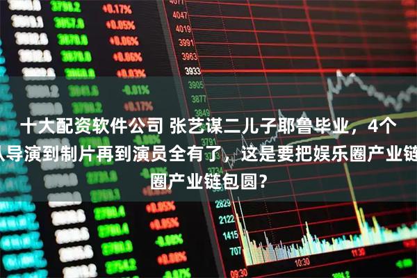 十大配资软件公司 张艺谋二儿子耶鲁毕业，4个孩子从导演到制片再到演员全有了，这是要把娱乐圈产业链包圆？