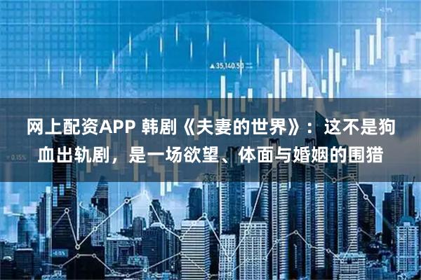 网上配资APP 韩剧《夫妻的世界》：这不是狗血出轨剧，是一场欲望、体面与婚姻的围猎