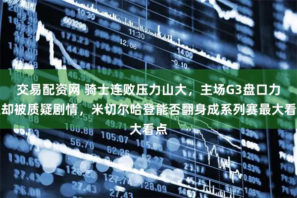 交易配资网 骑士连败压力山大，主场G3盘口力挺却被质疑剧情，米切尔哈登能否翻身成系列赛最大看点