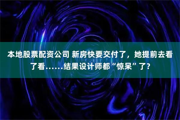 本地股票配资公司 新房快要交付了，她提前去看了看……结果设计师都“惊呆”了？
