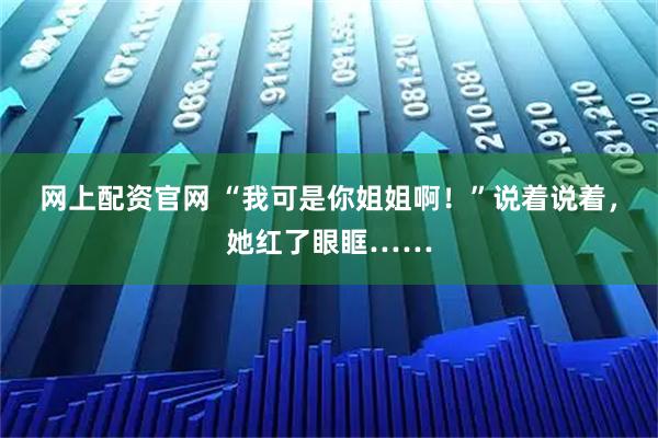 网上配资官网 “我可是你姐姐啊!”说着说着,她红了眼眶……