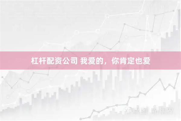 杠杆配资公司 我爱的，你肯定也爱