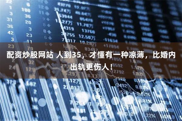 配资炒股网站 人到35，才懂有一种凉薄，比婚内出轨更伤人！
