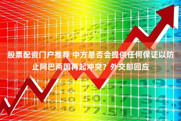 股票配资门户推荐 中方是否会提供任何保证以防止阿巴两国再起冲突？外交部回应