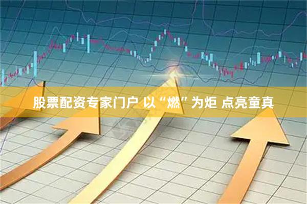 股票配资专家门户 以“燃”为炬 点亮童真