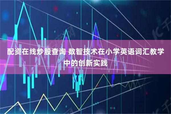 配资在线炒股查询 数智技术在小学英语词汇教学中的创新实践