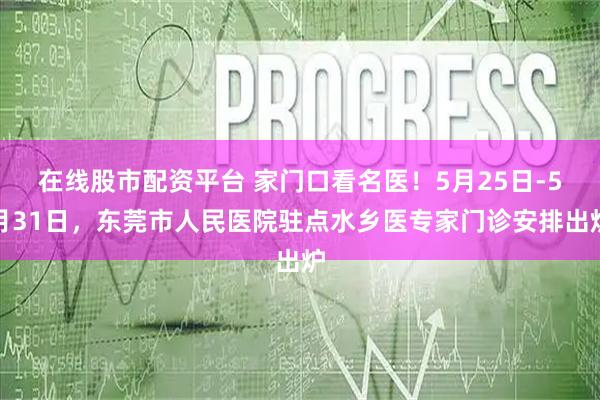 在线股市配资平台 家门口看名医！5月25日-5月31日，东莞市人民医院驻点水乡医专家门诊安排出炉