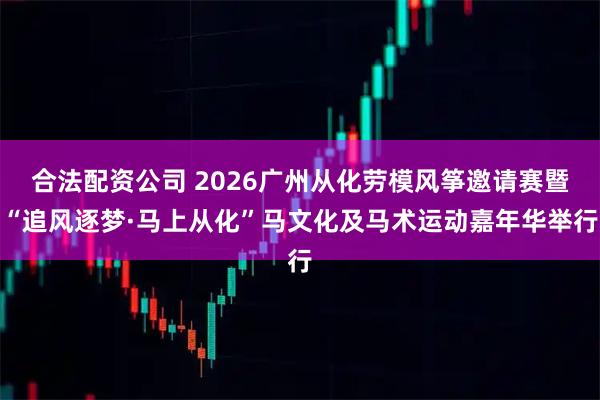 合法配资公司 2026广州从化劳模风筝邀请赛暨“追风逐梦·马上从化”马文化及马术运动嘉年华举行