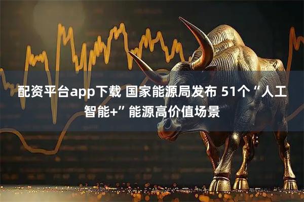 配资平台app下载 国家能源局发布 51个“人工智能+”能源高价值场景