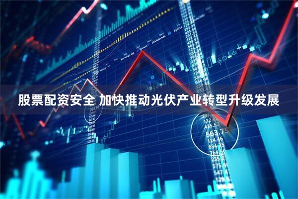 股票配资安全 加快推动光伏产业转型升级发展