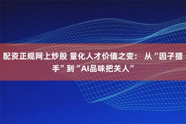 配资正规网上炒股 量化人才价值之变： 从“因子猎手”到“AI品味把关人”