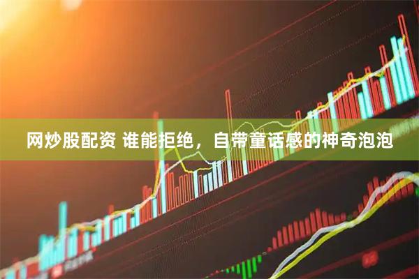 网炒股配资 谁能拒绝，自带童话感的神奇泡泡