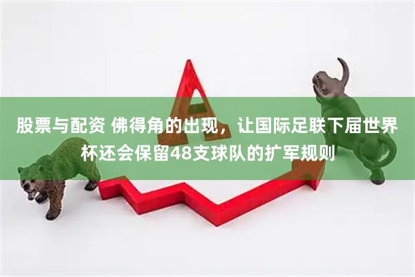 股票与配资 佛得角的出现，让国际足联下届世界杯还会保留48支球队的扩军规则