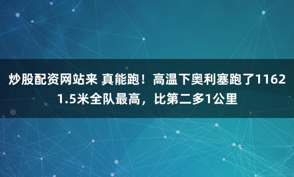 炒股配资网站来 真能跑！高温下奥利塞跑了11621.5米全队最高，比第二多1公里