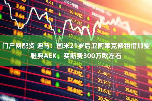 门户网配资 迪马：国米21岁后卫阿莱克修租借加盟雅典AEK，买断费300万欧左右