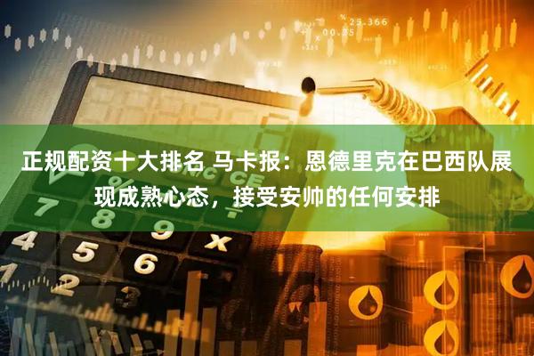 正规配资十大排名 马卡报:恩德里克在巴西队展现成熟心态,接受安帅的任何安排