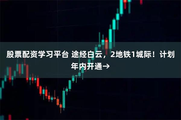 股票配资学习平台 途经白云，2地铁1城际！计划年内开通→