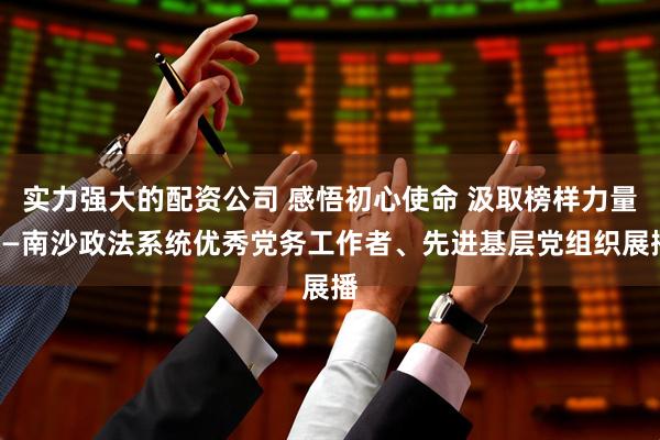 实力强大的配资公司 感悟初心使命 汲取榜样力量——南沙政法系统优秀党务工作者、先进基层党组织展播